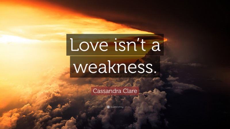 Cassandra Clare Quote: “Love isn’t a weakness.”