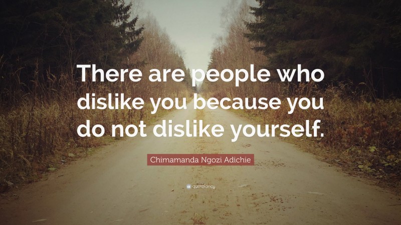 Chimamanda Ngozi Adichie Quote: “There are people who dislike you because you do not dislike yourself.”