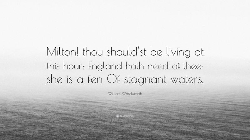 William Wordsworth Quote: “Milton! thou should’st be living at this hour: England hath need of thee: she is a fen Of stagnant waters.”