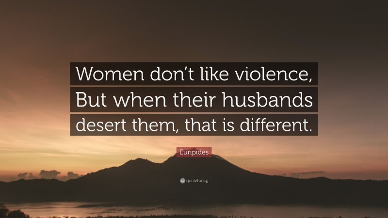 Euripides Quote: “Women don’t like violence, But when their husbands desert them, that is different.”