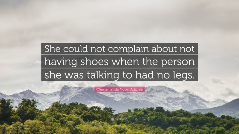 Chimamanda Ngozi Adichie Quote: “She could not complain about not having shoes when the person she was talking to had no legs.”