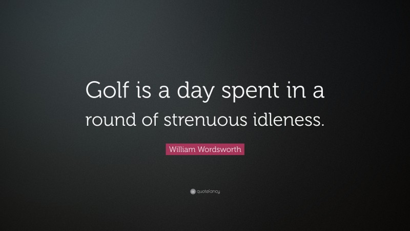 William Wordsworth Quote: “Golf is a day spent in a round of strenuous idleness.”