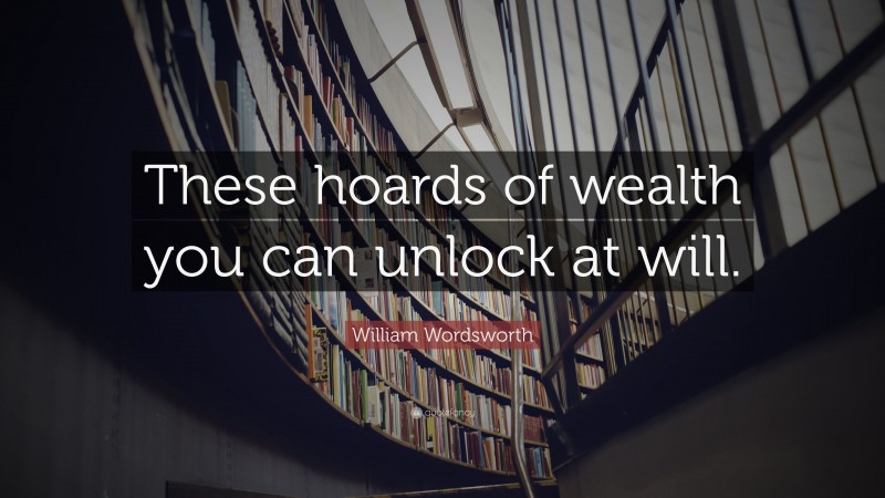 William Wordsworth Quote: “These hoards of wealth you can unlock at will.”