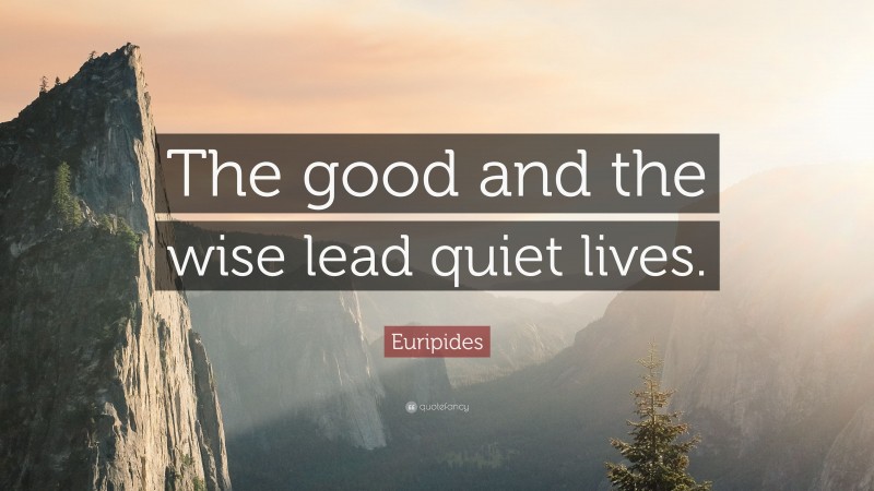 Euripides Quote: “The good and the wise lead quiet lives.”