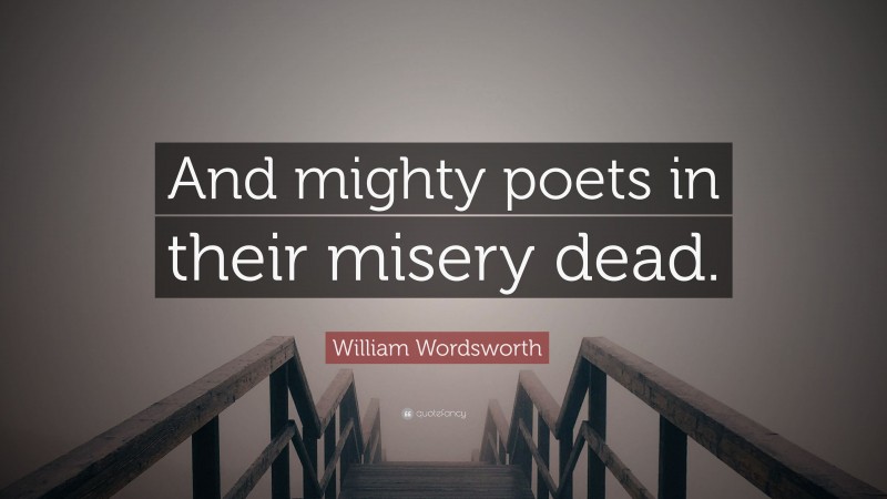 William Wordsworth Quote: “And mighty poets in their misery dead.”