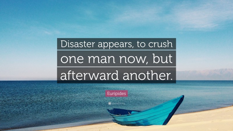 Euripides Quote: “Disaster appears, to crush one man now, but afterward another.”