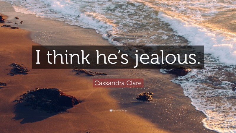 Cassandra Clare Quote: “I think he’s jealous.”