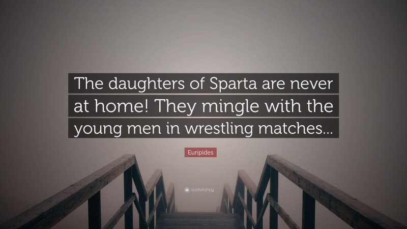 Euripides Quote: “The daughters of Sparta are never at home! They mingle with the young men in wrestling matches...”