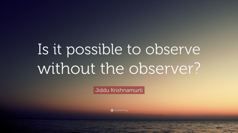 Jiddu Krishnamurti Quote: “Is it possible to observe without the observer?”