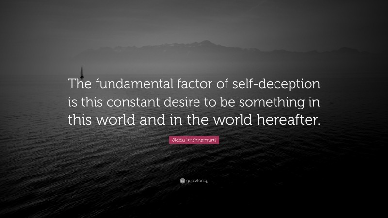 Jiddu Krishnamurti Quote: “The fundamental factor of self-deception is this constant desire to be something in this world and in the world hereafter.”