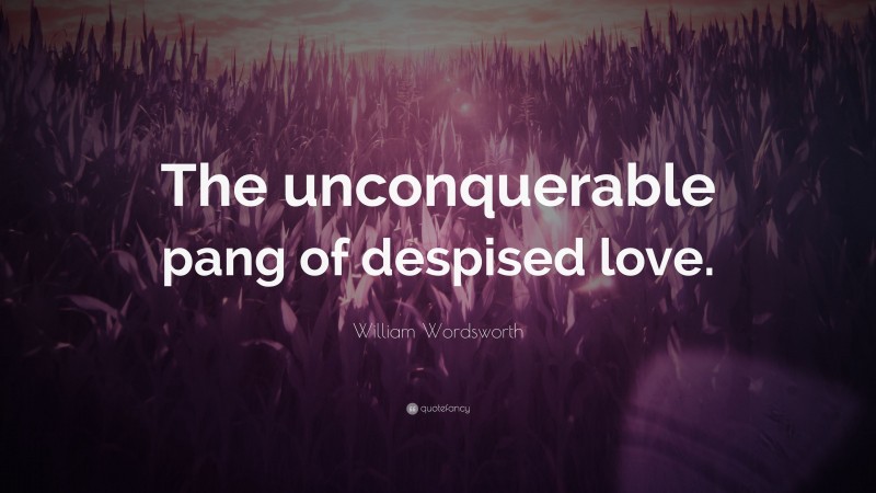 William Wordsworth Quote: “The unconquerable pang of despised love.”