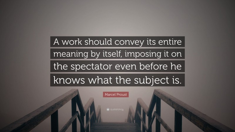 Marcel Proust Quote: “A work should convey its entire meaning by itself, imposing it on the spectator even before he knows what the subject is.”