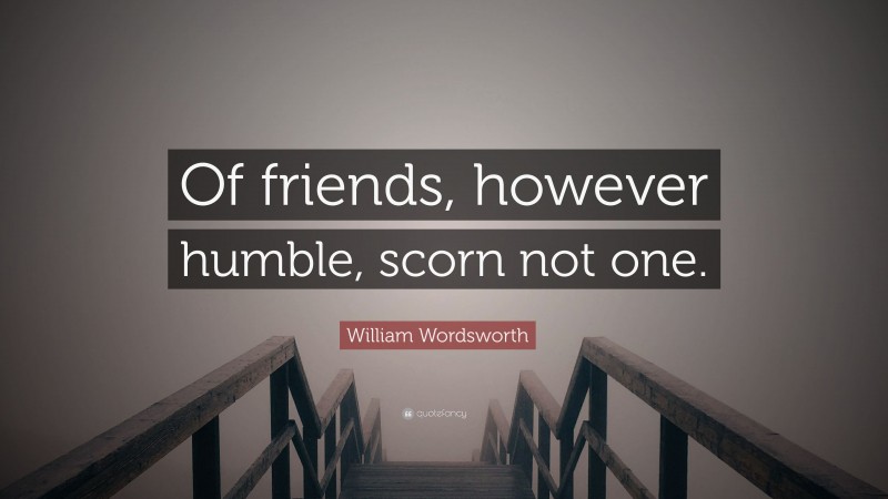 William Wordsworth Quote: “Of friends, however humble, scorn not one.”