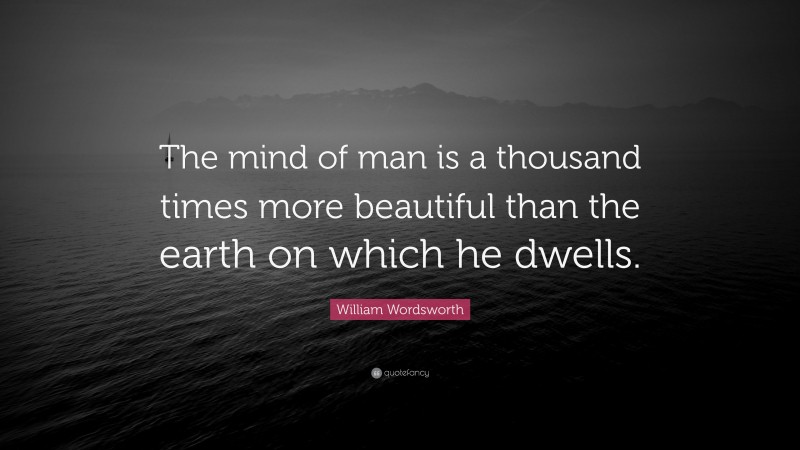 William Wordsworth Quote: “The mind of man is a thousand times more beautiful than the earth on which he dwells.”