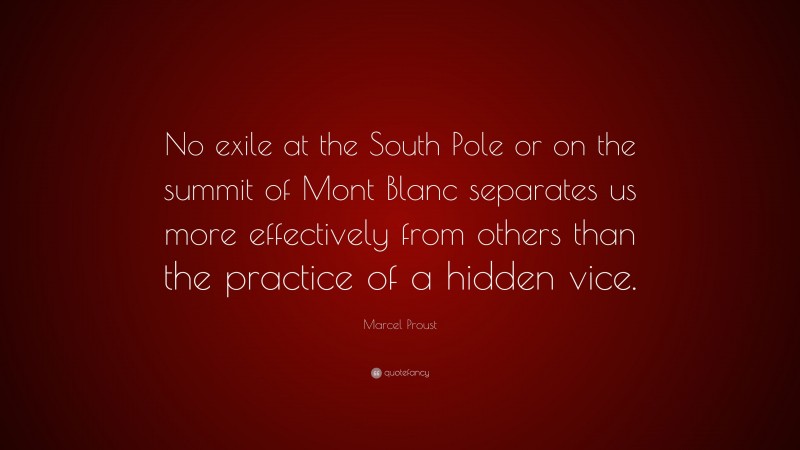 Marcel Proust Quote: “No exile at the South Pole or on the summit of Mont Blanc separates us more effectively from others than the practice of a hidden vice.”