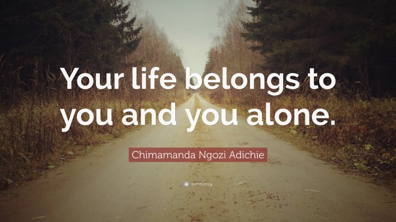 Chimamanda Ngozi Adichie Quote: “Your life belongs to you and you alone.”