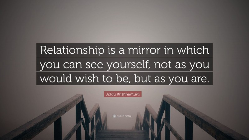 Jiddu Krishnamurti Quote: “Relationship is a mirror in which you can see yourself, not as you would wish to be, but as you are.”