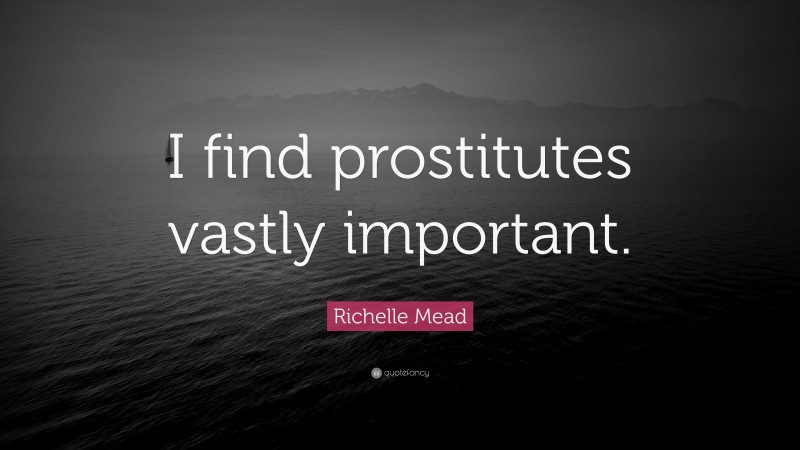 Richelle Mead Quote: “I find prostitutes vastly important.”