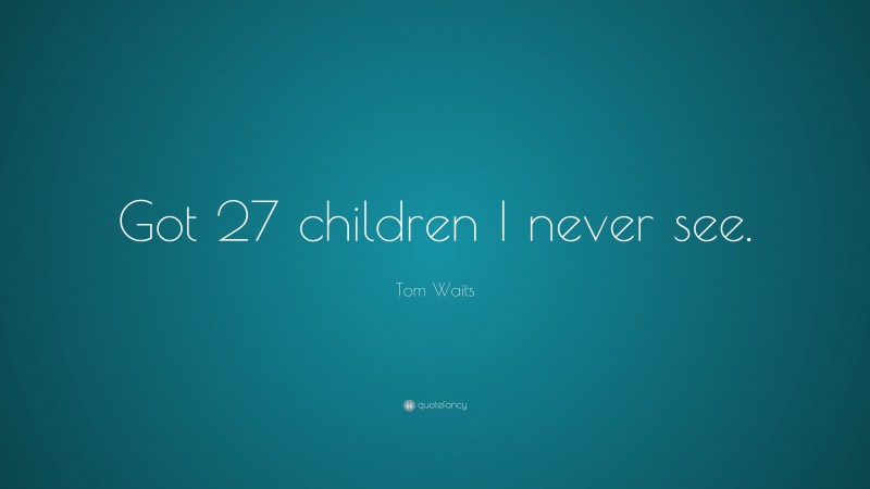 Tom Waits Quote: “Got 27 children I never see.”