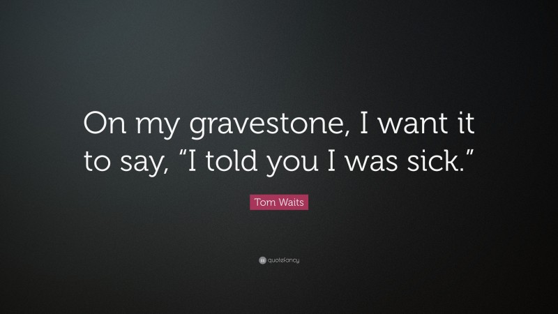 Tom Waits Quote: “On my gravestone, I want it to say, “I told you I was sick.””