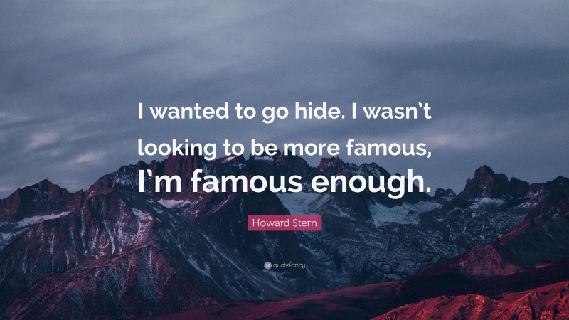 Howard Stern Quote: “I wanted to go hide. I wasn’t looking to be more famous, I’m famous enough.”
