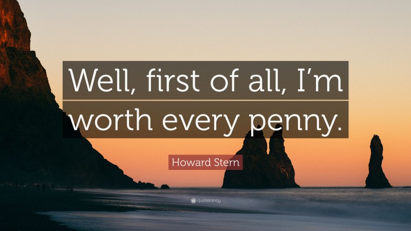 Howard Stern Quote: “Well, first of all, I’m worth every penny.”