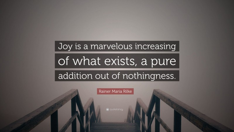 Rainer Maria Rilke Quote: “Joy is a marvelous increasing of what exists, a pure addition out of nothingness.”