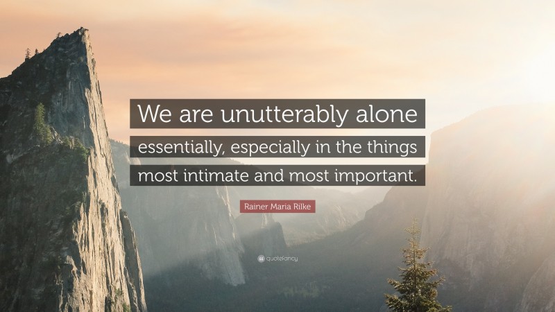 Rainer Maria Rilke Quote: “We are unutterably alone essentially, especially in the things most intimate and most important.”