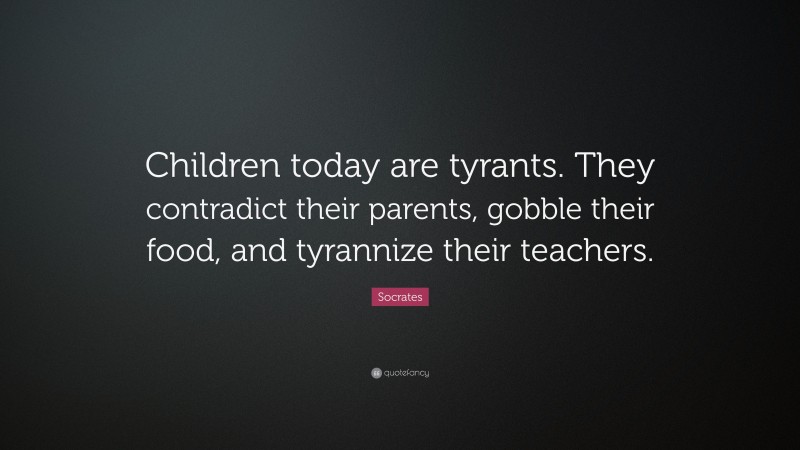 Socrates Quote: “Children today are tyrants. They contradict their parents, gobble their food, and tyrannize their teachers.”