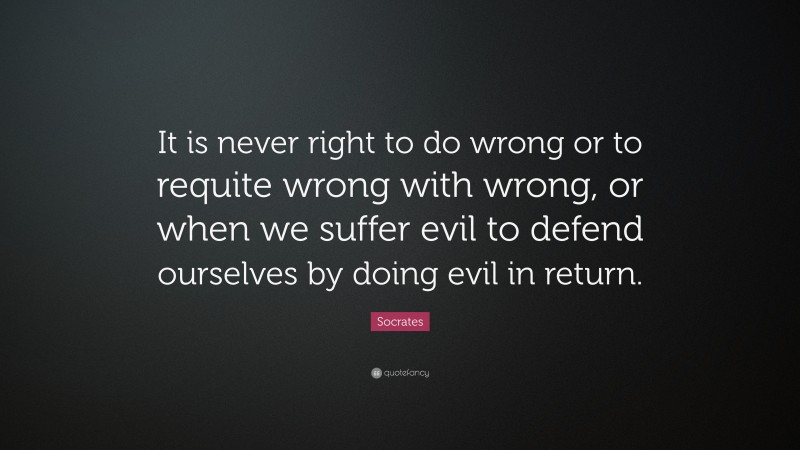 Socrates Quote: “It is never right to do wrong or to requite wrong with wrong, or when we suffer evil to defend ourselves by doing evil in return.”