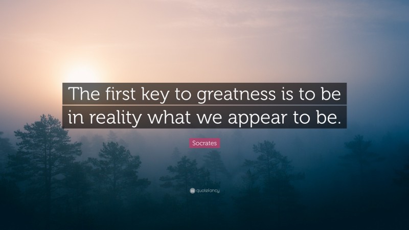 Socrates Quote: “The first key to greatness is to be in reality what we appear to be.”