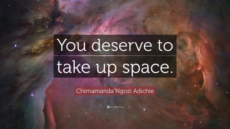 Chimamanda Ngozi Adichie Quote: “You deserve to take up space.”