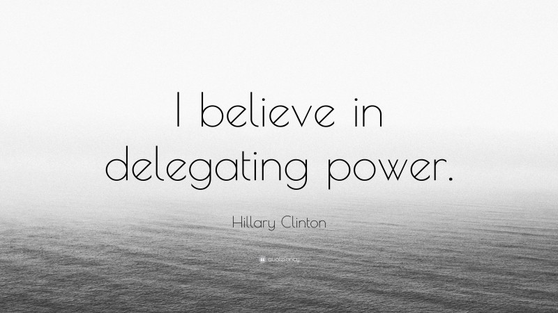 Hillary Clinton Quote: “I believe in delegating power.”