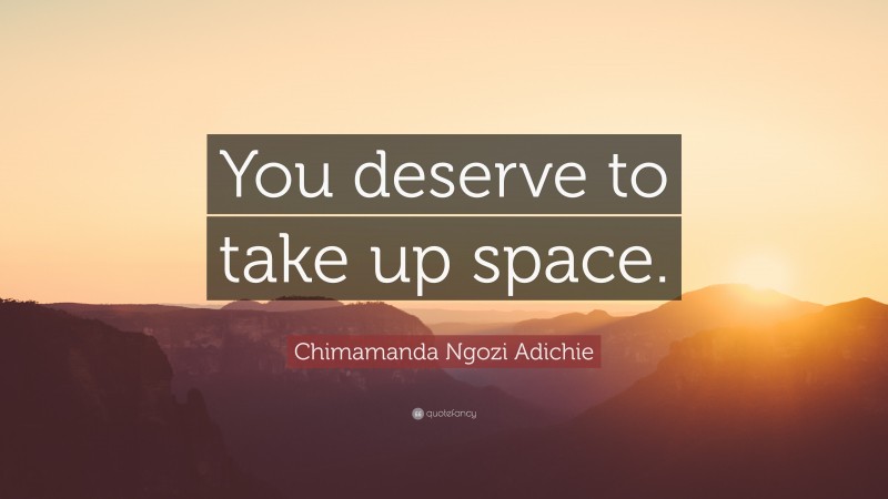 Chimamanda Ngozi Adichie Quote: “You deserve to take up space.”