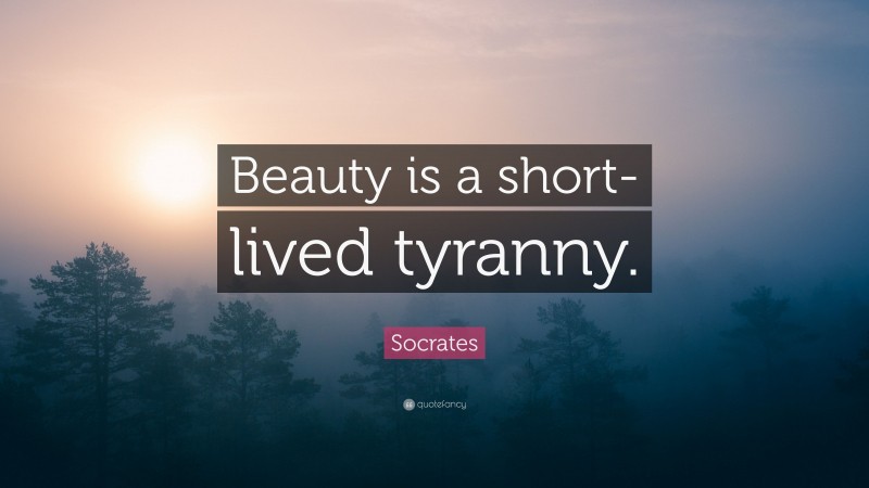 Socrates Quote: “Beauty is a short-lived tyranny.”