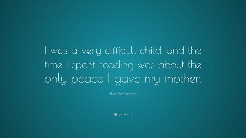 Kate Beckinsale Quote: “I was a very difficult child, and the time I spent reading was about the only peace I gave my mother.”