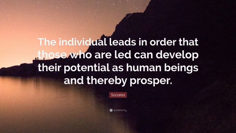 Socrates Quote: “The individual leads in order that those who are led can develop their potential as human beings and thereby prosper.”