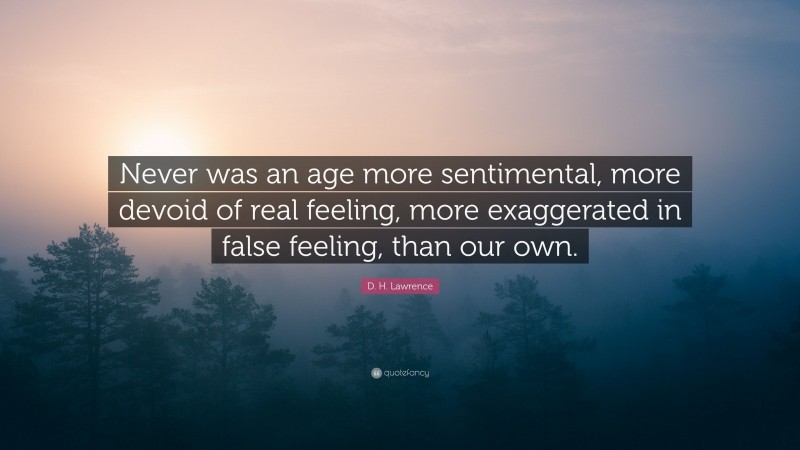 D. H. Lawrence Quote: “Never was an age more sentimental, more devoid of real feeling, more exaggerated in false feeling, than our own.”
