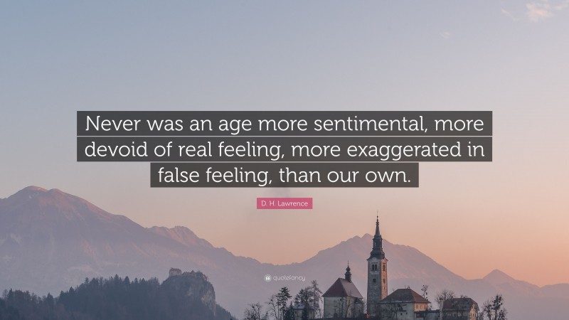 D. H. Lawrence Quote: “Never was an age more sentimental, more devoid of real feeling, more exaggerated in false feeling, than our own.”