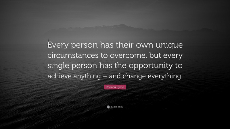 Rhonda Byrne Quote: “Every person has their own unique circumstances to overcome, but every single person has the opportunity to achieve anything – and change everything.”