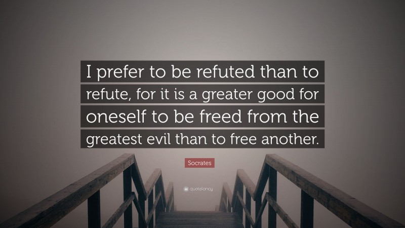 Socrates Quote: “I prefer to be refuted than to refute, for it is a greater good for oneself to be freed from the greatest evil than to free another.”