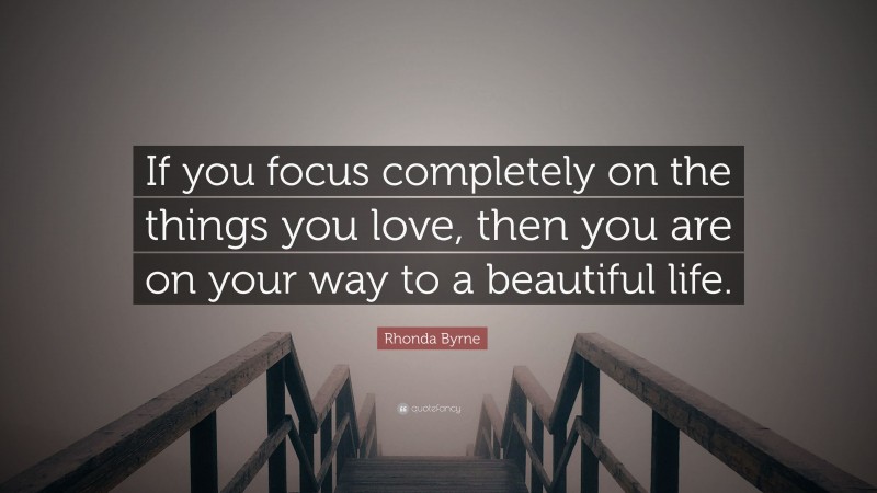 Rhonda Byrne Quote: “If you focus completely on the things you love, then you are on your way to a beautiful life.”