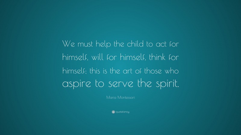 Maria Montessori Quote: “We must help the child to act for himself, will for himself, think for himself; this is the art of those who aspire to serve the spirit.”