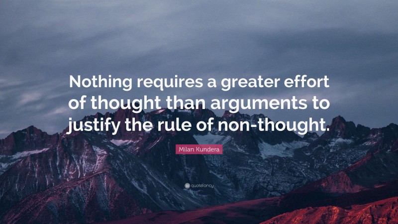 Milan Kundera Quote: “Nothing requires a greater effort of thought than arguments to justify the rule of non-thought.”