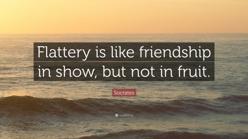 Socrates Quote: “Flattery is like friendship in show, but not in fruit.”