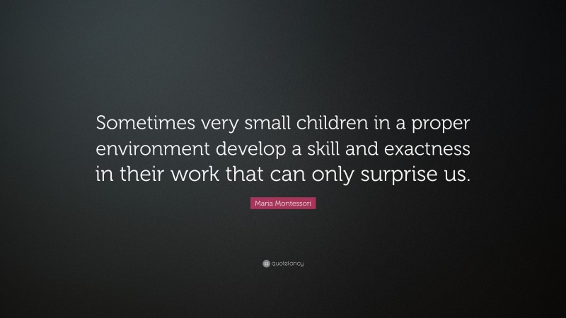 Maria Montessori Quote: “Sometimes very small children in a proper environment develop a skill and exactness in their work that can only surprise us.”