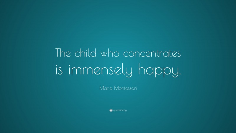 Maria Montessori Quote: “The child who concentrates is immensely happy.”