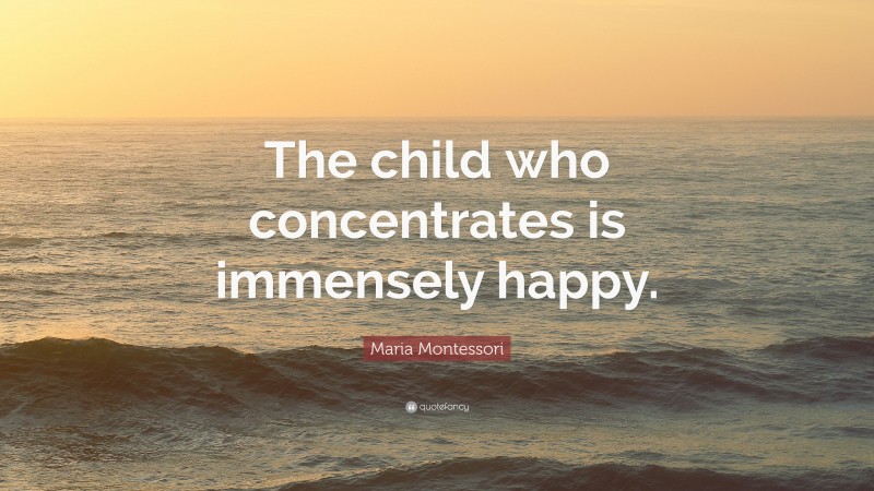 Maria Montessori Quote: “The child who concentrates is immensely happy.”