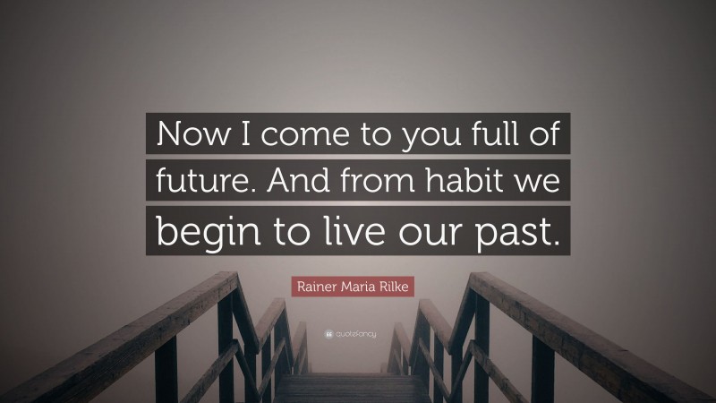 Rainer Maria Rilke Quote: “Now I come to you full of future. And from habit we begin to live our past.”