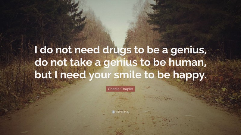 Charlie Chaplin Quote: “I do not need drugs to be a genius, do not take a genius to be human, but I need your smile to be happy.”